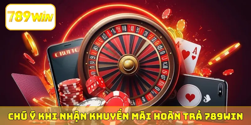 Chú ý khi nhận khuyến mãi hoàn trả 789Win