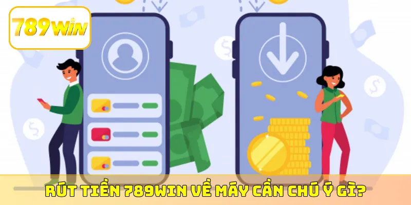 Rút tiền 789Win về máy cần chú ý gì?